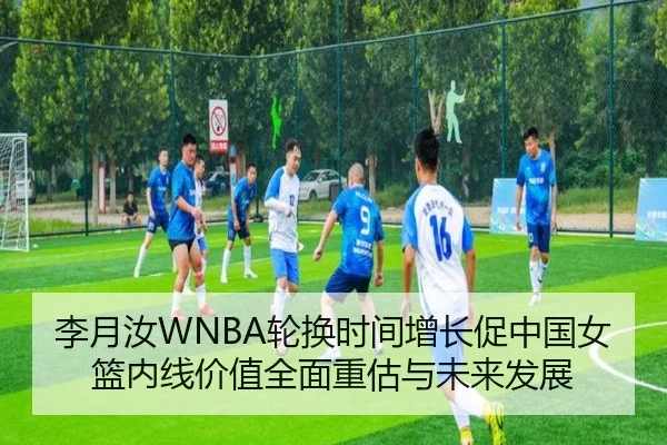 李月汝WNBA轮换时间增长促中国女篮内线价值全面重估与未来发展